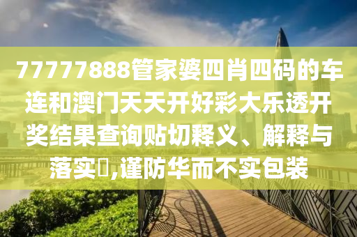 77777888管家婆四肖四码的车连和澳门天天开好彩大乐透开奖结果查询贴切释义、解释与落实​,谨防华而不实包装