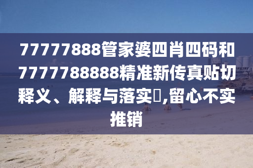 77777888管家婆四肖四码和7777788888精准新传真贴切释义、解释与落实​,留心不实推销