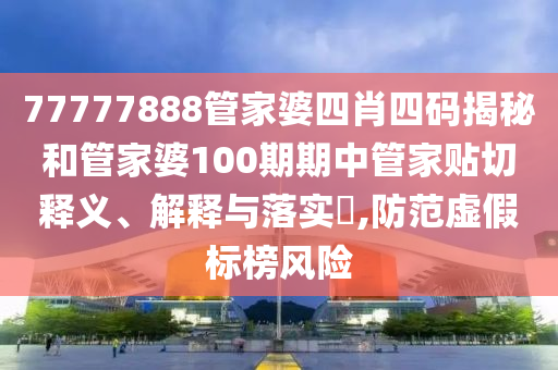 77777888管家婆四肖四码揭秘和管家婆100期期中管家贴切释义、解释与落实​,防范虚假标榜风险