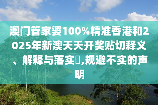 澳门管家婆100%精准香港和2025年新澳天天开奖贴切释义、解释与落实​,规避不实的声明