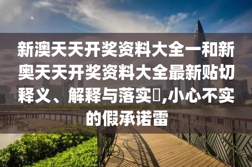 新澳天天开奖资料大全一和新奥天天开奖资料大全最新贴切释义、解释与落实​,小心不实的假承诺雷
