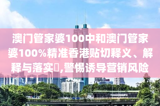 澳门管家婆100中和澳门管家婆100%精准香港贴切释义、解释与落实​,警惕诱导营销风险