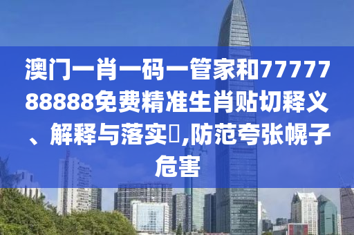 澳门一肖一码一管家和7777788888免费精准生肖贴切释义、解释与落实​,防范夸张幌子危害