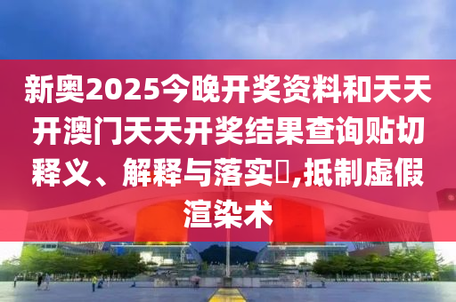 新奥2025今晚开奖资料和天天开澳门天天开奖结果查询贴切释义、解释与落实​,抵制虚假渲染术