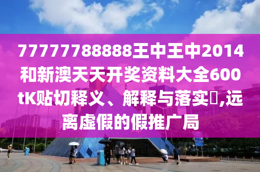 77777788888王中王中2014和新澳天天开奖资料大全600tK贴切释义、解释与落实​,远离虚假的假推广局
