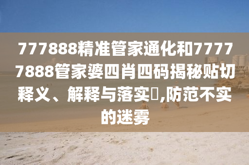 777888精准管家通化和77777888管家婆四肖四码揭秘贴切释义、解释与落实​,防范不实的迷雾