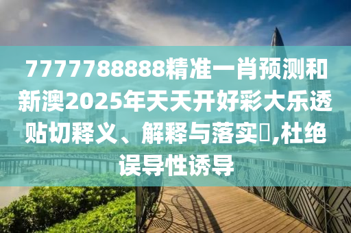 7777788888精准一肖预测和新澳2025年天天开好彩大乐透贴切释义、解释与落实​,杜绝误导性诱导