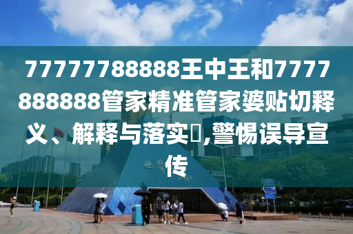 77777788888王中王和7777888888管家精准管家婆贴切释义、解释与落实​,警惕误导宣传