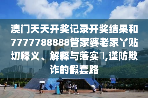 澳门天天开奖记录开奖结果和7777788888管家婆老家丫贴切释义、解释与落实​,谨防欺诈的假套路