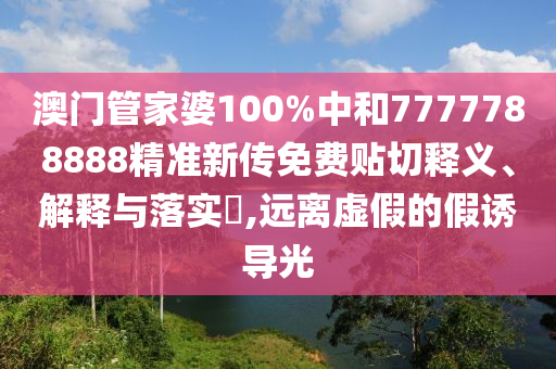 澳门管家婆100%中和7777788888精准新传免费贴切释义、解释与落实​,远离虚假的假诱导光