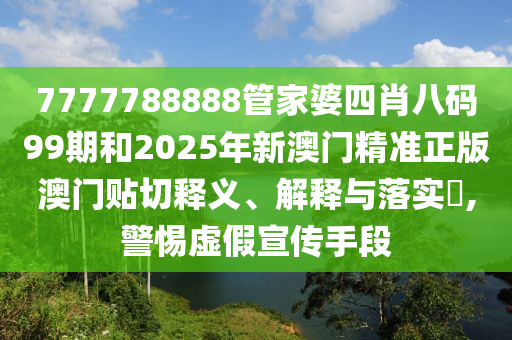 7777788888管家婆四肖八码99期和2025年新澳门精准正版澳门贴切释义、解释与落实​,警惕虚假宣传手段