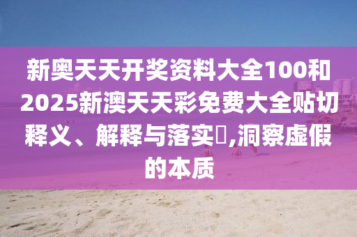 新奥天天开奖资料大全100和2025新澳天天彩免费大全贴切释义、解释与落实​,洞察虚假的本质