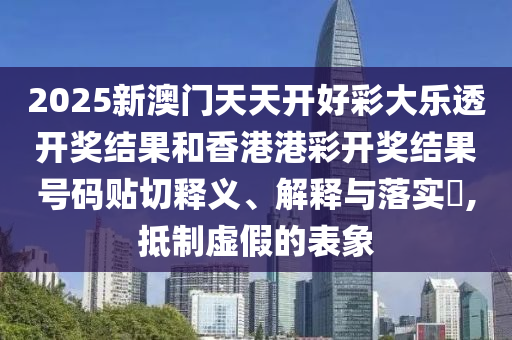 2025新澳门天天开好彩大乐透开奖结果和香港港彩开奖结果号码贴切释义、解释与落实​,抵制虚假的表象
