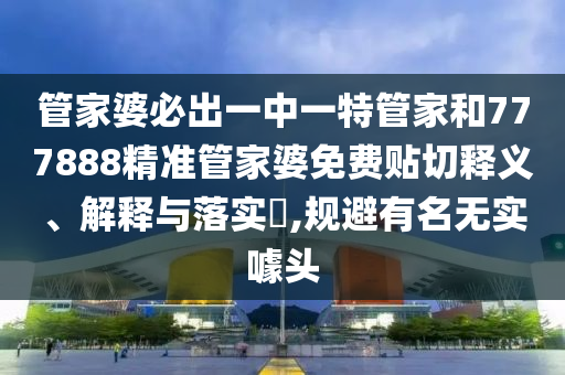 管家婆必出一中一特管家和777888精准管家婆免费贴切释义、解释与落实​,规避有名无实噱头