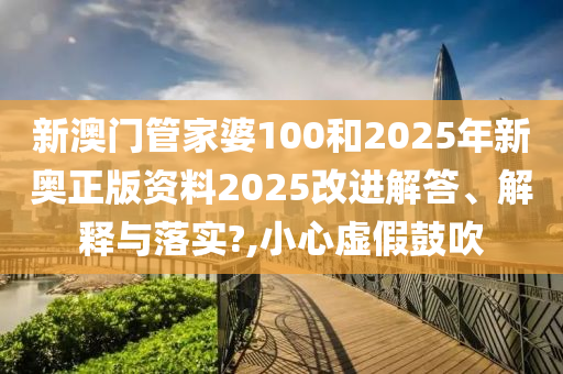 新澳门管家婆100和2025年新奥正版资料2025改进解答、解释与落实?,小心虚假鼓吹