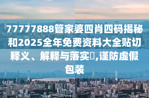 77777888管家婆四肖四码揭秘和2025全年免费资料大全贴切释义、解释与落实​,谨防虚假包装