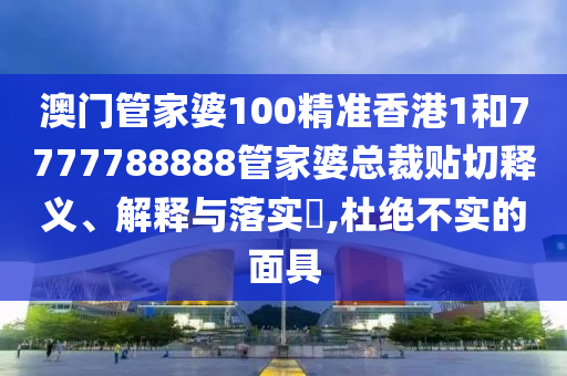 澳门管家婆100精准香港1和7777788888管家婆总裁贴切释义、解释与落实​,杜绝不实的面具