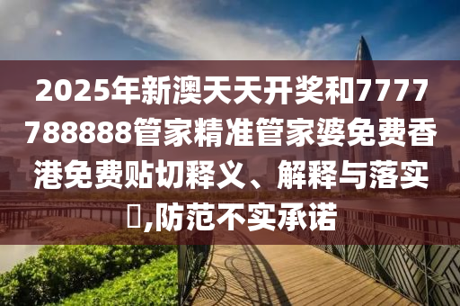 2025年新澳天天开奖和7777788888管家精准管家婆免费香港免费贴切释义、解释与落实​,防范不实承诺