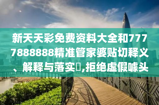 新天天彩免费资料大全和7777888888精准管家婆贴切释义、解释与落实​,拒绝虚假噱头