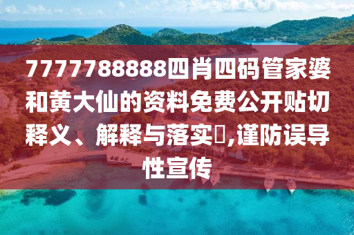7777788888四肖四码管家婆和黄大仙的资料免费公开贴切释义、解释与落实​,谨防误导性宣传