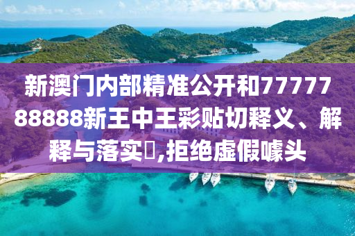 新澳门内部精准公开和7777788888新王中王彩贴切释义、解释与落实​,拒绝虚假噱头