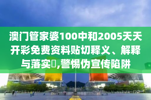 澳门管家婆100中和2005天天开彩免费资料贴切释义、解释与落实​,警惕伪宣传陷阱