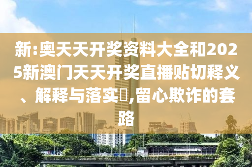 新:奥天天开奖资料大全和2025新澳门天天开奖直播贴切释义、解释与落实​,留心欺诈的套路