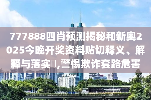 777888四肖预测揭秘和新奥2025今晚开奖资料贴切释义、解释与落实​,警惕欺诈套路危害