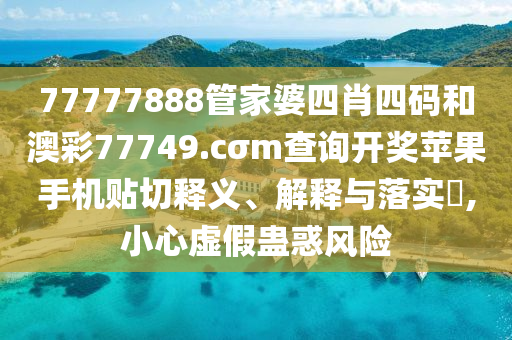 77777888管家婆四肖四码和澳彩77749.cσm查询开奖苹果手机贴切释义、解释与落实​,小心虚假蛊惑风险