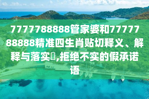 7777788888管家婆和7777788888精准四生肖贴切释义、解释与落实​,拒绝不实的假承诺语