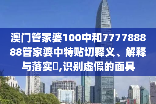 澳门管家婆100中和777788888管家婆中特贴切释义、解释与落实​,识别虚假的面具