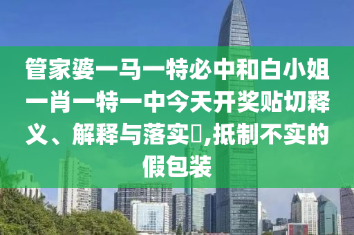 管家婆一马一特必中和白小姐一肖一特一中今天开奖贴切释义、解释与落实​,抵制不实的假包装