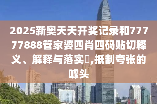 2025新奥天天开奖记录和77777888管家婆四肖四码贴切释义、解释与落实​,抵制夸张的噱头