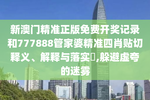 新澳门精准正版免费开奖记录和777888管家婆精准四肖贴切释义、解释与落实​,躲避虚夸的迷雾