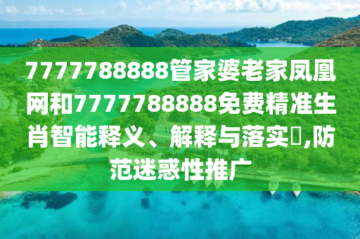 7777788888管家婆老家凤凰网和7777788888免费精准生肖智能释义、解释与落实​,防范迷惑性推广