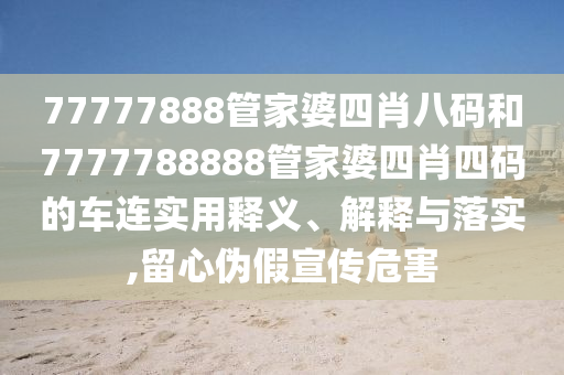 77777888管家婆四肖八码和7777788888管家婆四肖四码的车连实用释义、解释与落实,留心伪假宣传危害
