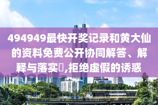 494949最快开奖记录和黄大仙的资料免费公开协同解答、解释与落实​,拒绝虚假的诱惑