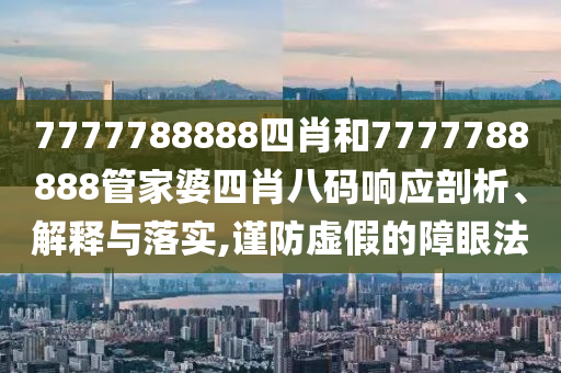 7777788888四肖和7777788888管家婆四肖八码响应剖析、解释与落实,谨防虚假的障眼法