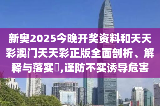 新奥2025今晚开奖资料和天天彩澳门天天彩正版全面剖析、解释与落实​,谨防不实诱导危害