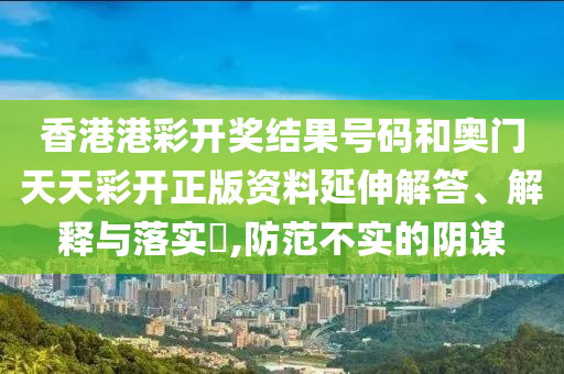 香港港彩开奖结果号码和奥门天天彩开正版资料延伸解答、解释与落实​,防范不实的阴谋
