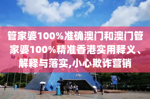 管家婆100%准确澳门和澳门管家婆100%精准香港实用释义、解释与落实,小心欺诈营销
