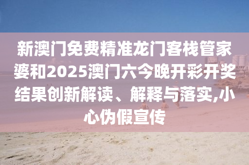 新澳门免费精准龙门客栈管家婆和2025澳门六今晚开彩开奖结果创新解读、解释与落实,小心伪假宣传
