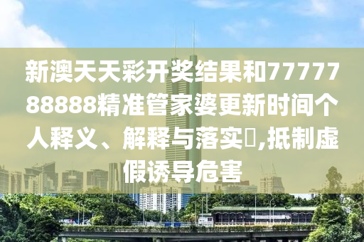 新澳天天彩开奖结果和7777788888精准管家婆更新时间个人释义、解释与落实​,抵制虚假诱导危害