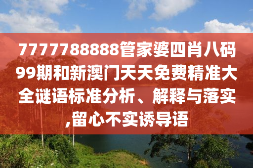 7777788888管家婆四肖八码99期和新澳门天天免费精准大全谜语标准分析、解释与落实,留心不实诱导语