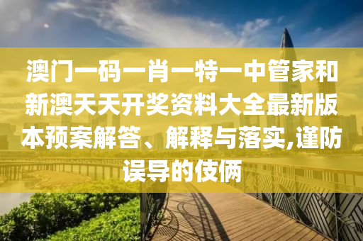 澳门一码一肖一特一中管家和新澳天天开奖资料大全最新版本预案解答、解释与落实,谨防误导的伎俩