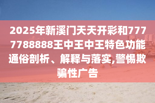 2025年新溪门天天开彩和7777788888王中王中王特色功能通俗剖析、解释与落实,警惕欺骗性广告