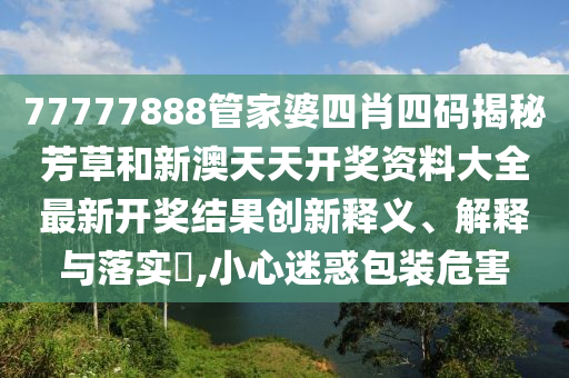 77777888管家婆四肖四码揭秘芳草和新澳天天开奖资料大全最新开奖结果创新释义、解释与落实​,小心迷惑包装危害