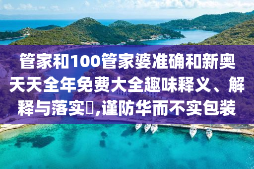 管家和100管家婆准确和新奥天天全年免费大全趣味释义、解释与落实​,谨防华而不实包装