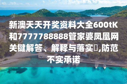 新澳天天开奖资料大全600tK和7777788888管家婆凤凰网关键解答、解释与落实​,防范不实承诺