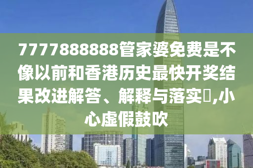 7777888888管家婆免费是不像以前和香港历史最快开奖结果改进解答、解释与落实​,小心虚假鼓吹
